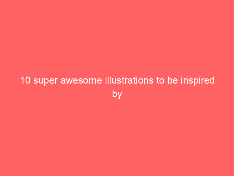 10 super awesome illustrations to be inspired by