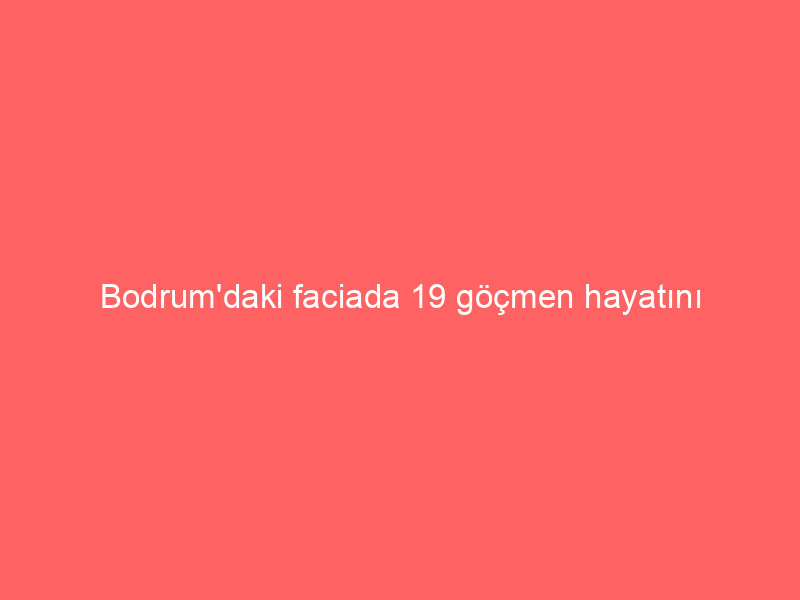Bodrum’daki faciada 19 göçmen hayatını kaybetmişti! 12 şüpheli tutuklandı
