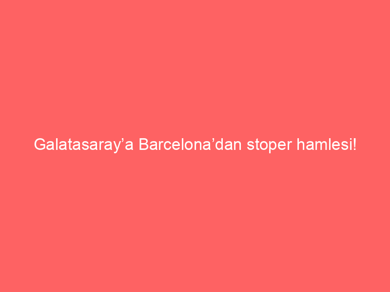 Galatasaray’a Barcelona’dan stoper hamlesi!
