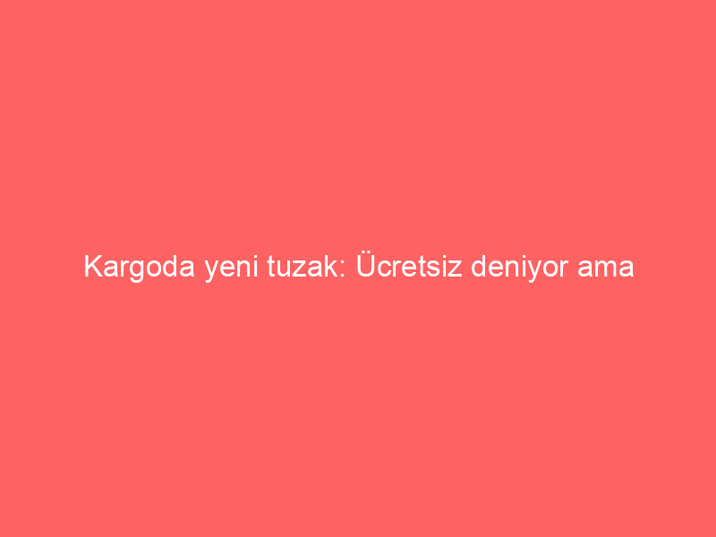 Kargoda yeni tuzak: Ücretsiz deniyor ama değil… ‘Bu firmaların yaptığı bir sahtekarlık’