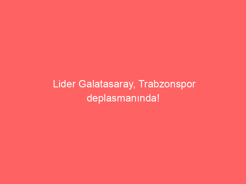 Lider Galatasaray, Trabzonspor deplasmanında!