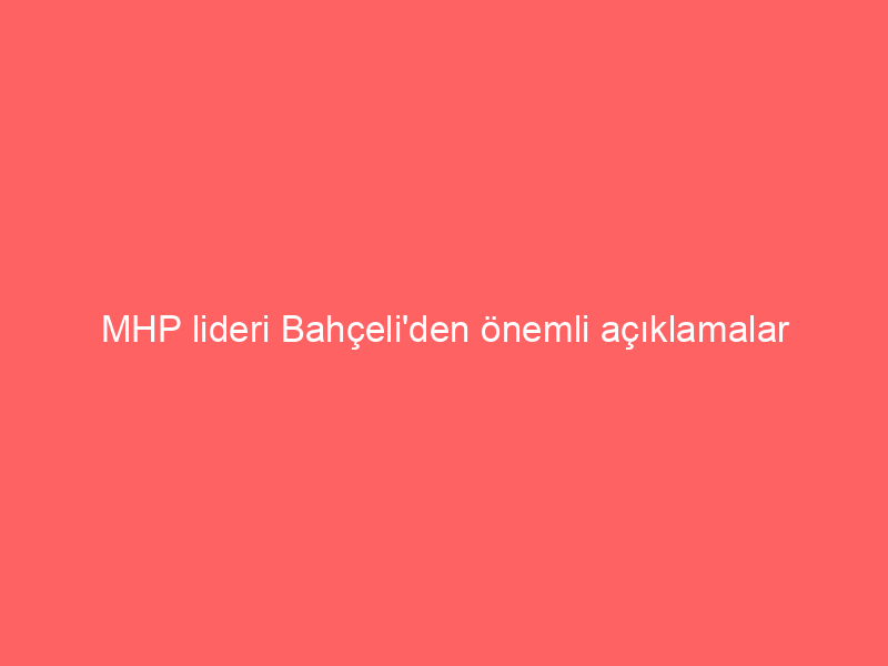 MHP lideri Bahçeli’den önemli açıklamalar