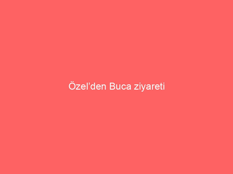 Özel’den Buca ziyareti