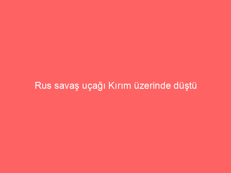 Rus savaş uçağı Kırım üzerinde düştü
