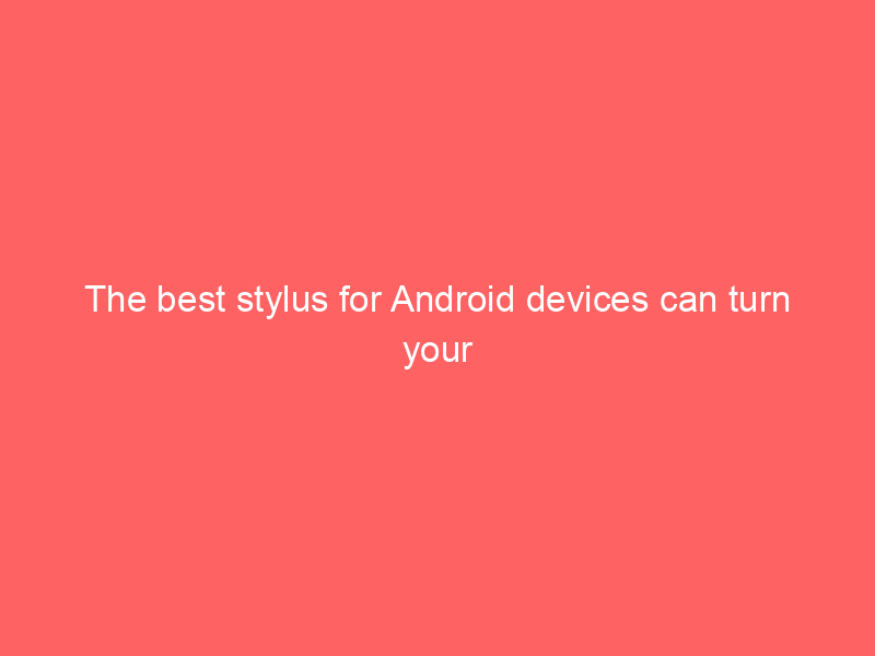 The best stylus for Android devices can turn your tablet into a creative tool