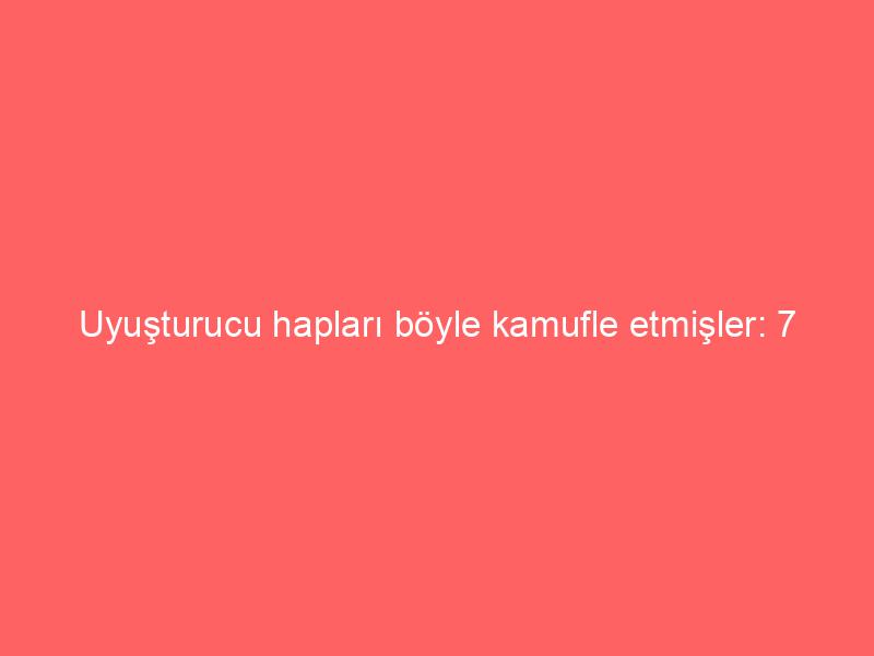 Uyuşturucu hapları böyle kamufle etmişler: 7 kişi tutuklandı
