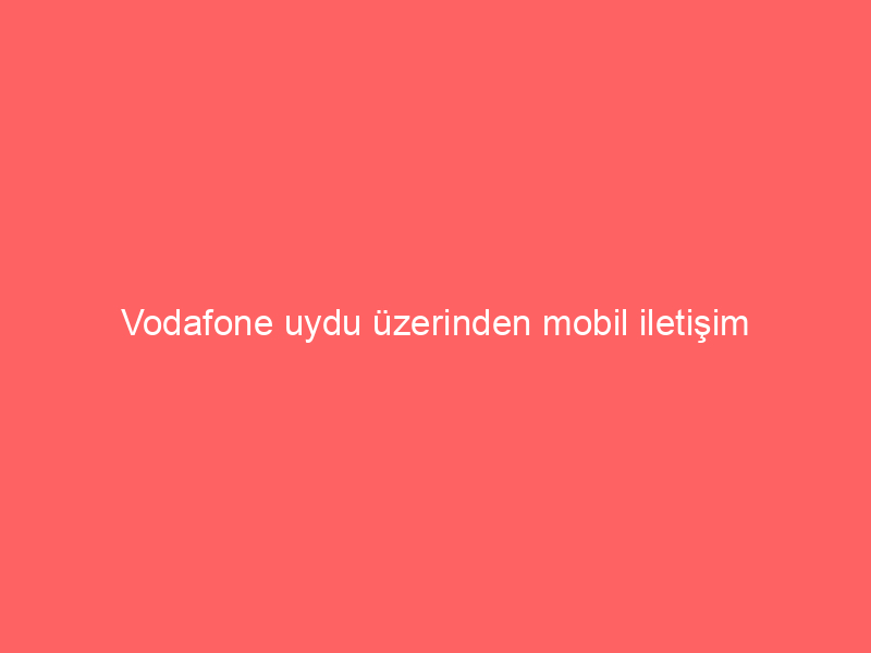 Vodafone uydu üzerinden mobil iletişim çalışmalarına hız verdi