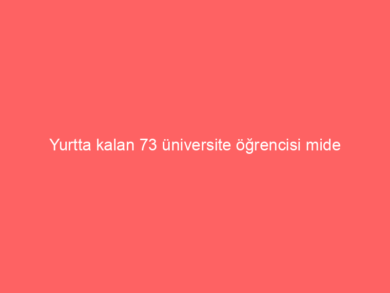 Yurtta kalan 73 üniversite öğrencisi mide bulantısı ve kusma şikayetiyle tedaviye alındı